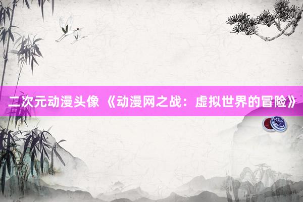 二次元动漫头像 《动漫网之战：虚拟世界的冒险》