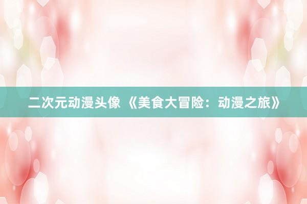 二次元动漫头像 《美食大冒险：动漫之旅》