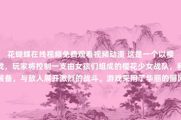 花蝴蝶在线视频免费观看视频动漫 这是一个以樱花为主题的日本动漫游戏，玩家将控制一支由女孩们组成的樱花少女战队，利用各自独特的技能和装备，与敌人展开激烈的战斗。游戏采用了华丽的画风和精美的女动漫头像，让玩家沉浸在一个充满樱花与美少女的世界中。玩家需要不断提升队伍的实力，解锁新的技能和装备，挑战各种强敌，最终成为花样闪耀的战队冠军。
