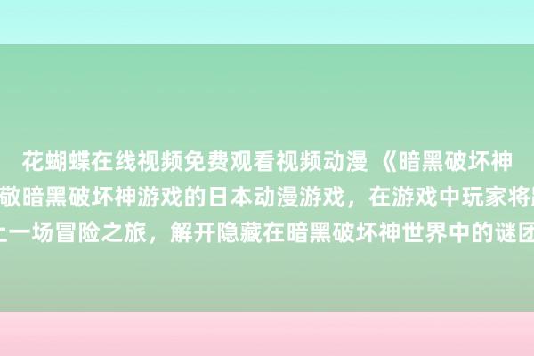花蝴蝶在线视频免费观看视频动漫 《暗黑破坏神：终极之战》- 一个致敬暗黑破坏神游戏的日本动漫游戏，在游戏中玩家将踏上一场冒险之旅，解开隐藏在暗黑破坏神世界中的谜团，与强大的敌人展开终极对决。