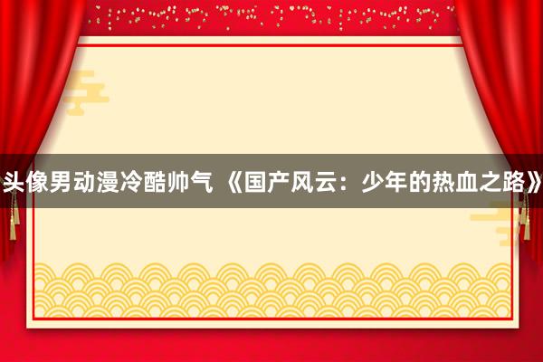 头像男动漫冷酷帅气 《国产风云：少年的热血之路》
