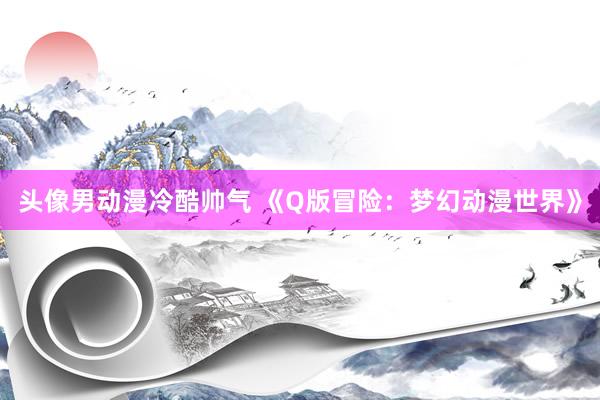 头像男动漫冷酷帅气 《Q版冒险：梦幻动漫世界》