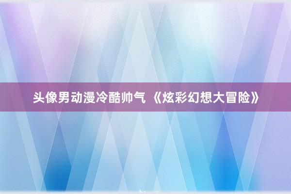 头像男动漫冷酷帅气 《炫彩幻想大冒险》