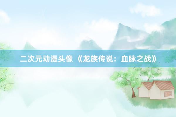 二次元动漫头像 《龙族传说：血脉之战》