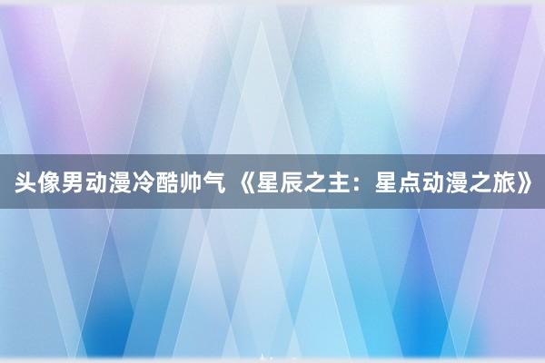 头像男动漫冷酷帅气 《星辰之主：星点动漫之旅》
