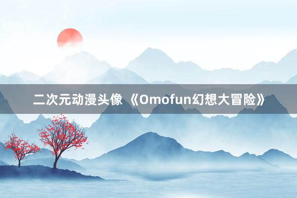 二次元动漫头像 《Omofun幻想大冒险》