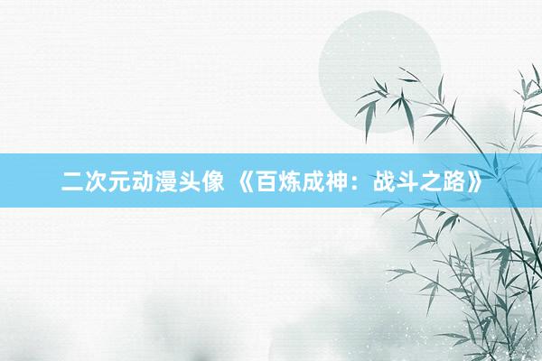 二次元动漫头像 《百炼成神：战斗之路》