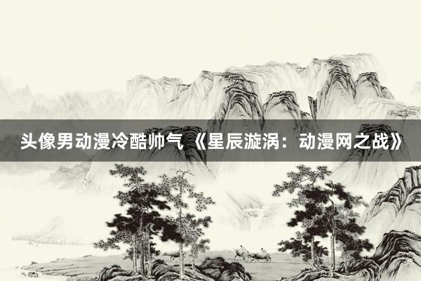 头像男动漫冷酷帅气 《星辰漩涡：动漫网之战》