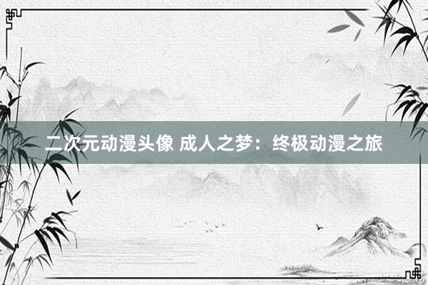 二次元动漫头像 成人之梦：终极动漫之旅