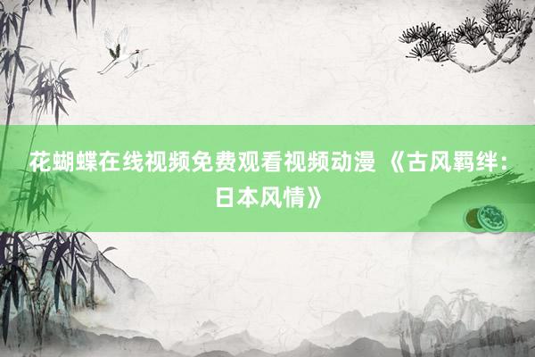 花蝴蝶在线视频免费观看视频动漫 《古风羁绊：日本风情》