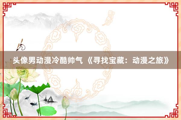 头像男动漫冷酷帅气 《寻找宝藏：动漫之旅》