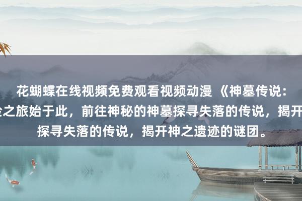 花蝴蝶在线视频免费观看视频动漫 《神墓传说：神之遗迹》- 冒险之旅始于此，前往神秘的神墓探寻失落的传说，揭开神之遗迹的谜团。