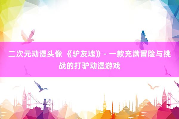 二次元动漫头像 《驴友魂》- 一款充满冒险与挑战的打驴动漫游戏