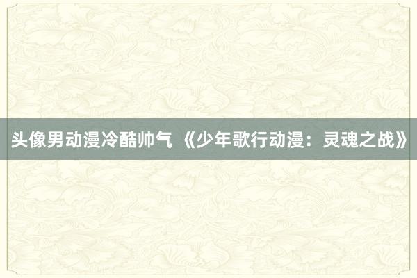 头像男动漫冷酷帅气 《少年歌行动漫：灵魂之战》