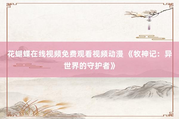 花蝴蝶在线视频免费观看视频动漫 《牧神记：异世界的守护者》