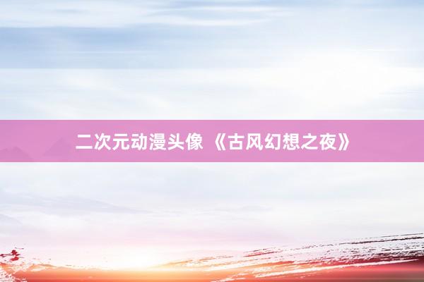 二次元动漫头像 《古风幻想之夜》
