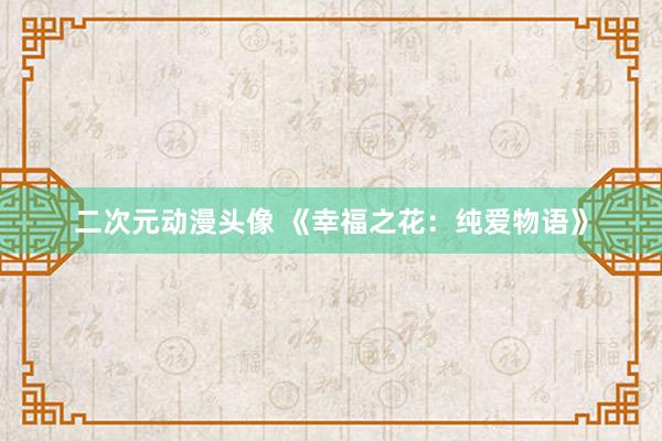 二次元动漫头像 《幸福之花：纯爱物语》
