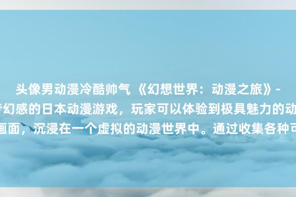 头像男动漫冷酷帅气 《幻想世界：动漫之旅》- 一个充满生动色彩和梦幻感的日本动漫游戏，玩家可以体验到极具魅力的动态壁纸和精美细致的画面，沉浸在一个虚拟的动漫世界中。通过收集各种可爱的角色和强大的神器，挑战不同的关卡，探索未知的冒险，体验独特的游戏乐趣。