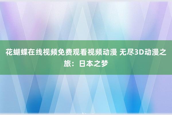 花蝴蝶在线视频免费观看视频动漫 无尽3D动漫之旅：日本之梦