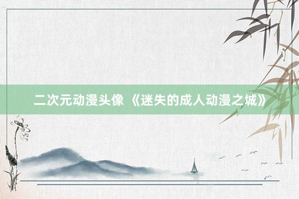 二次元动漫头像 《迷失的成人动漫之城》