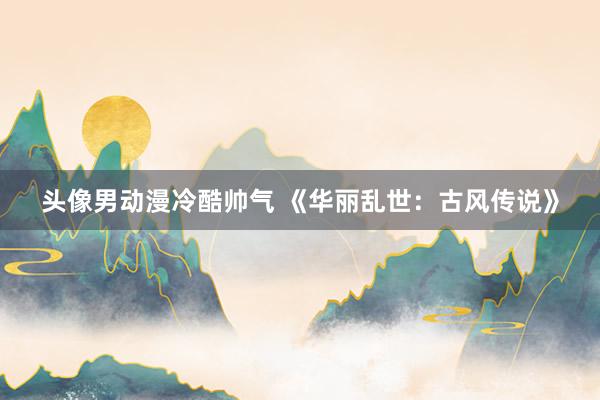 头像男动漫冷酷帅气 《华丽乱世：古风传说》