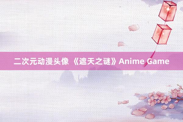 二次元动漫头像 《遮天之谜》Anime Game