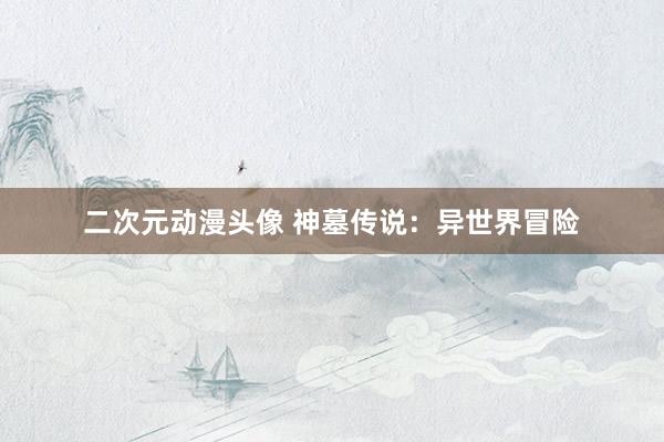 二次元动漫头像 神墓传说：异世界冒险