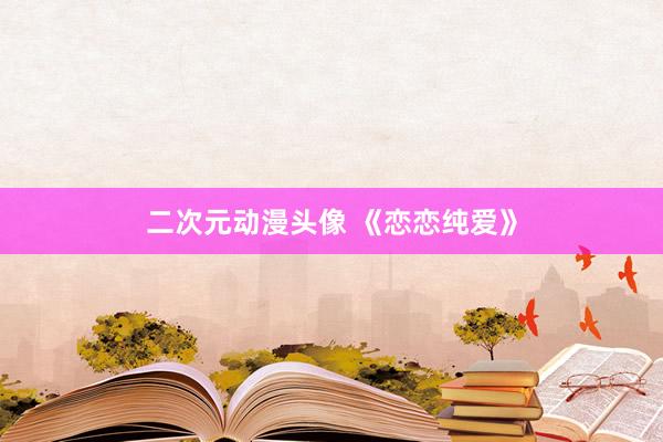 二次元动漫头像 《恋恋纯爱》