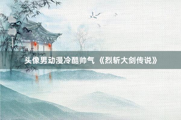 头像男动漫冷酷帅气 《烈斩大剑传说》
