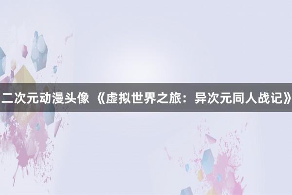 二次元动漫头像 《虚拟世界之旅：异次元同人战记》