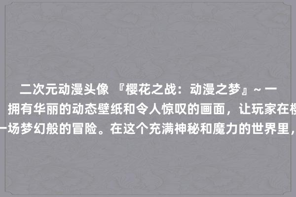二次元动漫头像 『樱花之战：动漫之梦』~ 一款精美的日本动漫游戏，拥有华丽的动态壁纸和令人惊叹的画面，让玩家在樱花盛开的世界中展开一场梦幻般的冒险。在这个充满神秘和魔力的世界里，玩家可以与各种各样的动漫角色交流、战斗，并解开关于樱花的秘密。准备好踏上旅程，体验前所未有的视觉盛宴和挑战吗？『樱花之战：动漫之梦』等待你的加入！