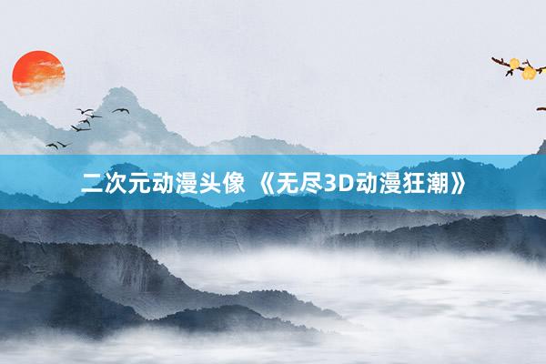 二次元动漫头像 《无尽3D动漫狂潮》