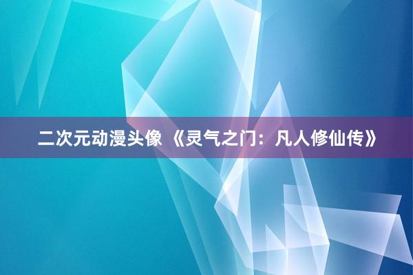 二次元动漫头像 《灵气之门：凡人修仙传》