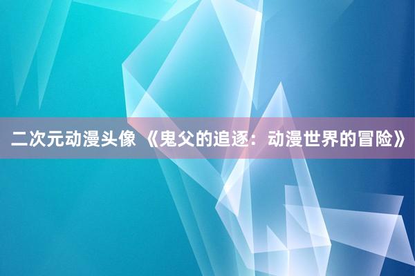 二次元动漫头像 《鬼父的追逐：动漫世界的冒险》