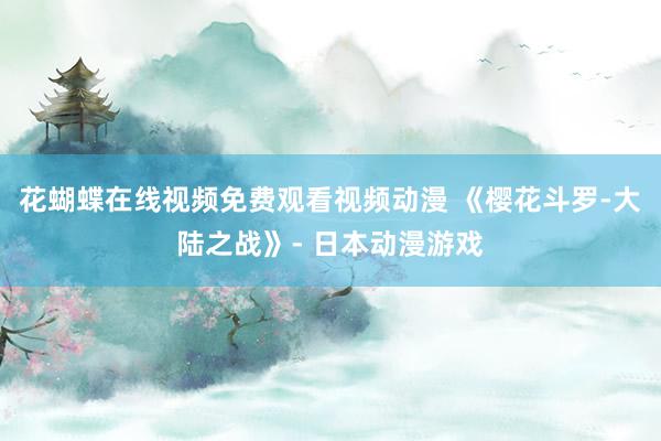 花蝴蝶在线视频免费观看视频动漫 《樱花斗罗-大陆之战》- 日本动漫游戏