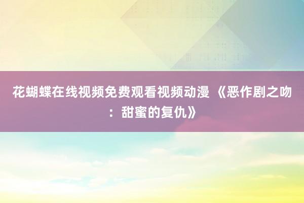 花蝴蝶在线视频免费观看视频动漫 《恶作剧之吻：甜蜜的复仇》