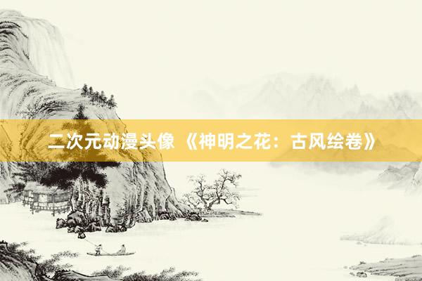二次元动漫头像 《神明之花：古风绘卷》