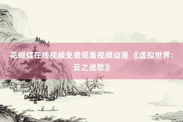 花蝴蝶在线视频免费观看视频动漫 《虚拟世界：云之战歌》