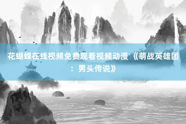 花蝴蝶在线视频免费观看视频动漫 《萌战英雄团：男头传说》