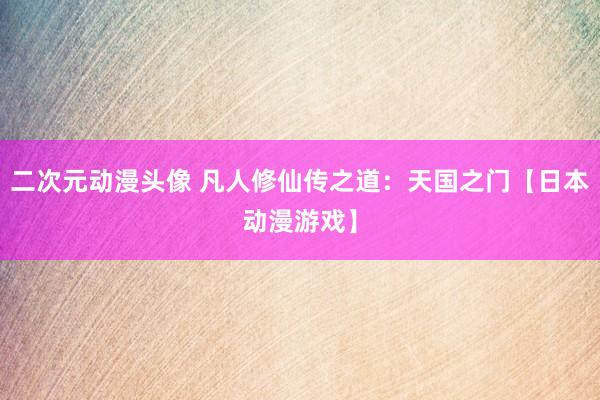 二次元动漫头像 凡人修仙传之道：天国之门【日本动漫游戏】