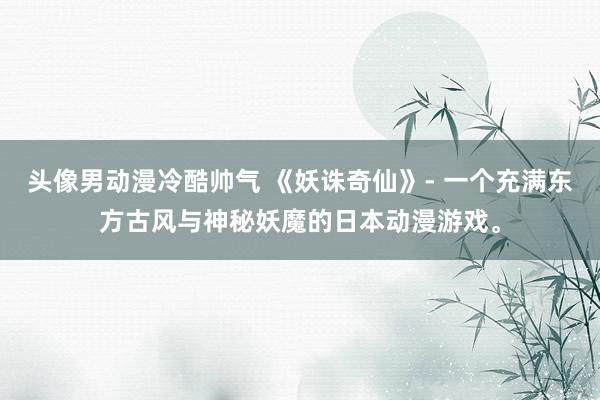 头像男动漫冷酷帅气 《妖诛奇仙》- 一个充满东方古风与神秘妖魔的日本动漫游戏。