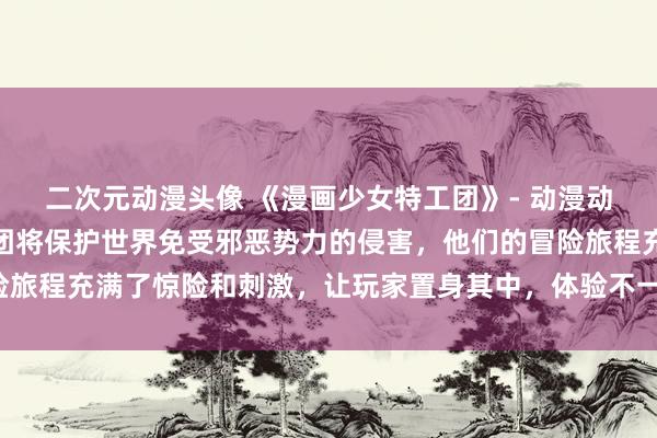 二次元动漫头像 《漫画少女特工团》- 动漫动态壁纸愤怒的少女特工团将保护世界免受邪恶势力的侵害，他们的冒险旅程充满了惊险和刺激，让玩家置身其中，体验不一样的世界拯救之旅。