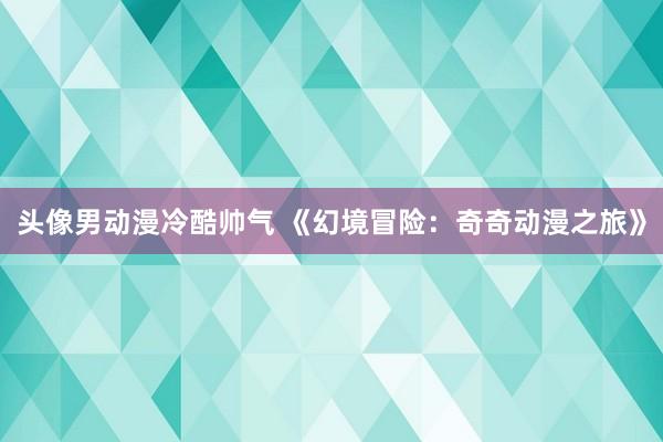 头像男动漫冷酷帅气 《幻境冒险：奇奇动漫之旅》