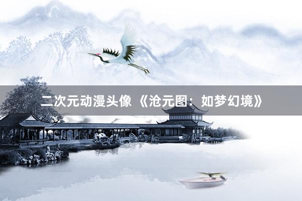 二次元动漫头像 《沧元图：如梦幻境》