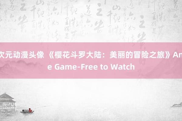 二次元动漫头像 《樱花斗罗大陆：美丽的冒险之旅》Anime Game-Free to Watch