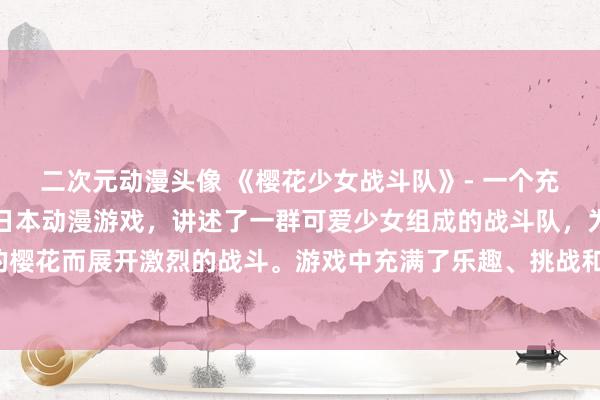 二次元动漫头像 《樱花少女战斗队》- 一个充满女生动漫头像风格的日本动漫游戏，讲述了一群可爱少女组成的战斗队，为了守护花园中的樱花而展开激烈的战斗。游戏中充满了乐趣、挑战和友情，让玩家感受到动漫世界的无限魅力。