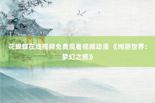 花蝴蝶在线视频免费观看视频动漫 《绚丽世界：梦幻之旅》