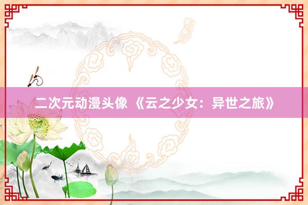 二次元动漫头像 《云之少女：异世之旅》
