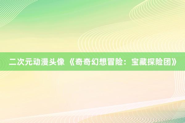 二次元动漫头像 《奇奇幻想冒险：宝藏探险团》
