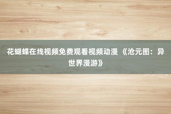 花蝴蝶在线视频免费观看视频动漫 《沧元图：异世界漫游》